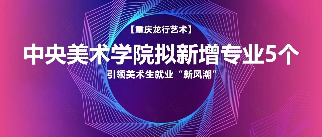 中央美术学院拟新增专业5个！引领美术生就业“新风潮”